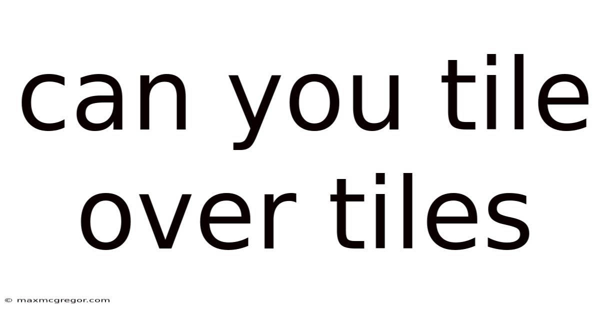 Can You Tile Over Tiles