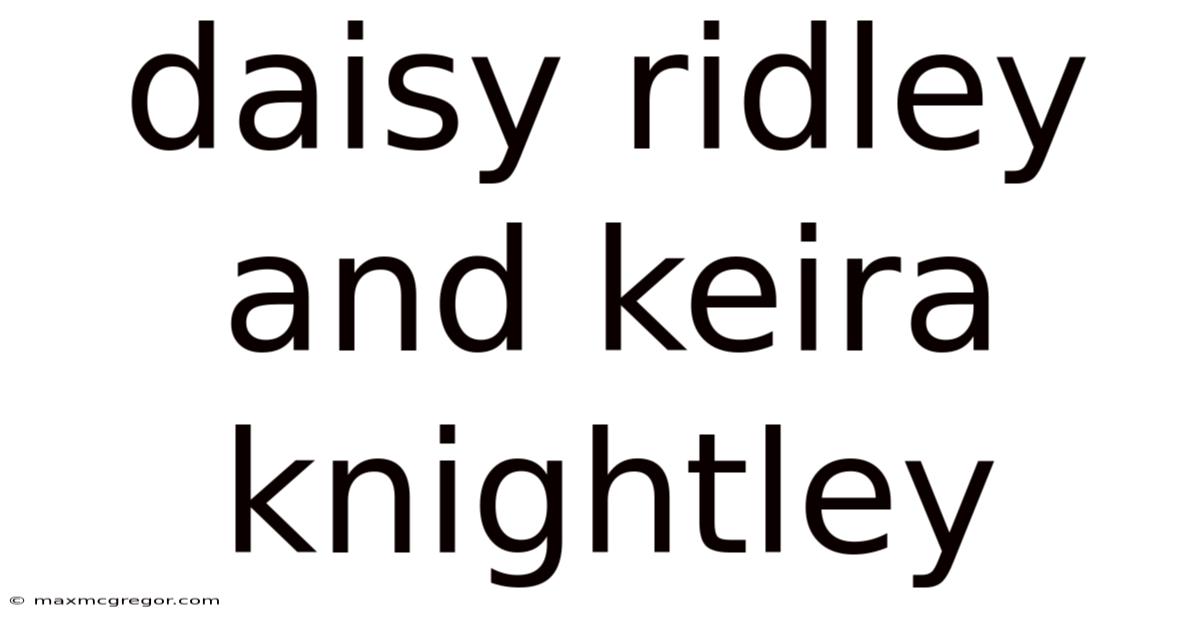 Daisy Ridley And Keira Knightley