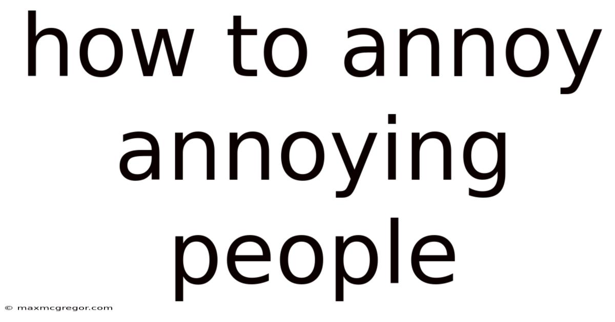 How To Annoy Annoying People