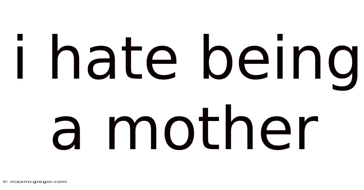I Hate Being A Mother