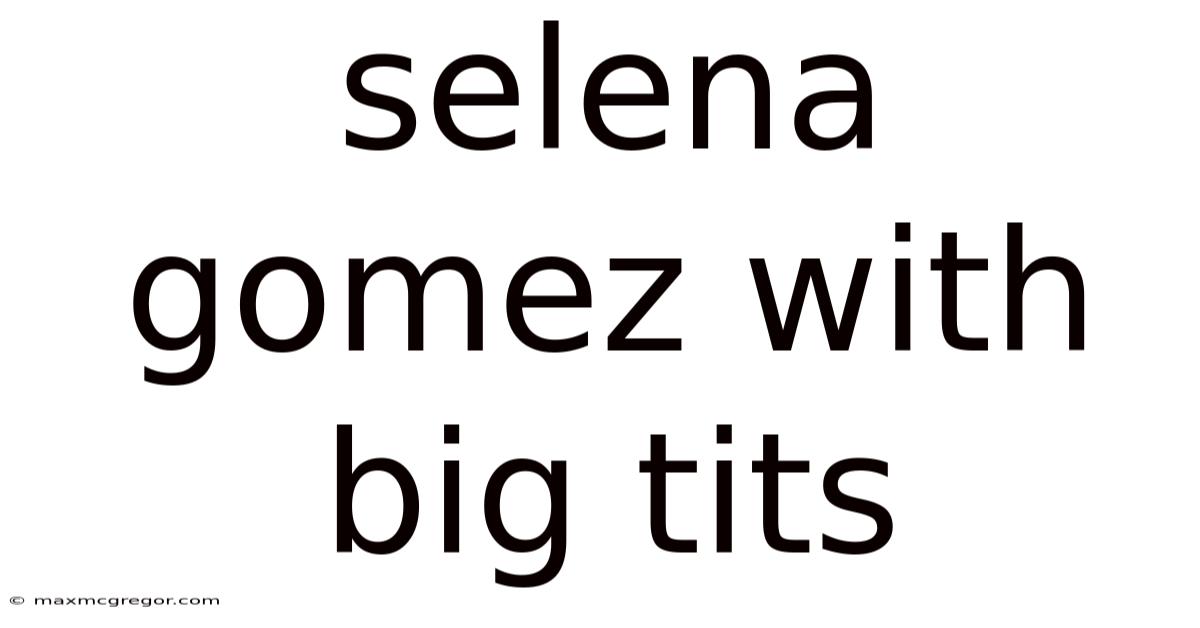 Selena Gomez With Big Tits