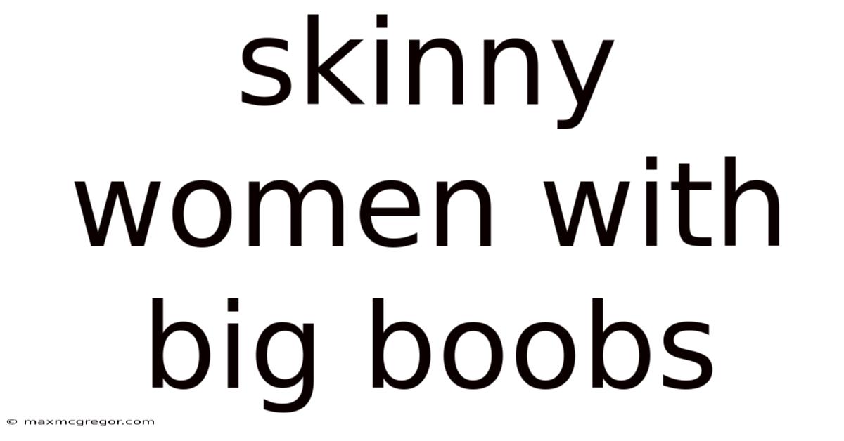 Skinny Women With Big Boobs