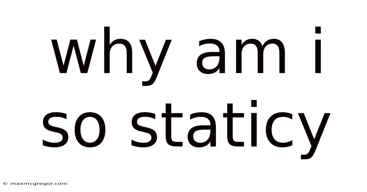 Why Am I So Staticy