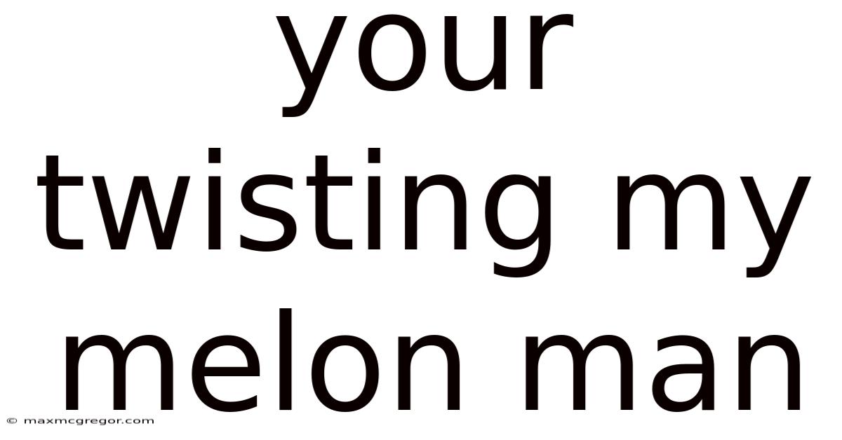 Your Twisting My Melon Man